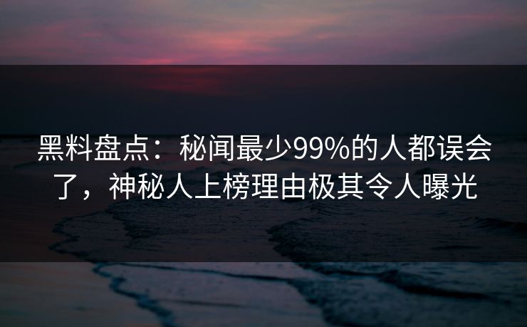 黑料盘点：秘闻最少99%的人都误会了，神秘人上榜理由极其令人曝光