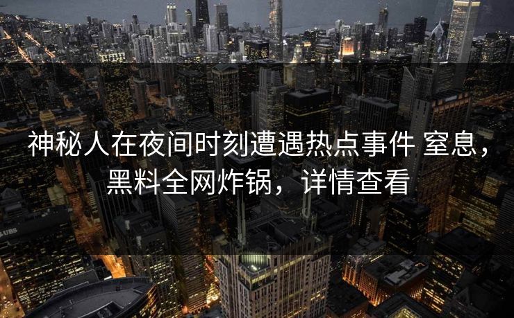 神秘人在夜间时刻遭遇热点事件 窒息,黑料全网炸锅,详情查看 神秘人在夜间时刻遭遇热点事件 窒息,黑料全网炸锅,详情查看