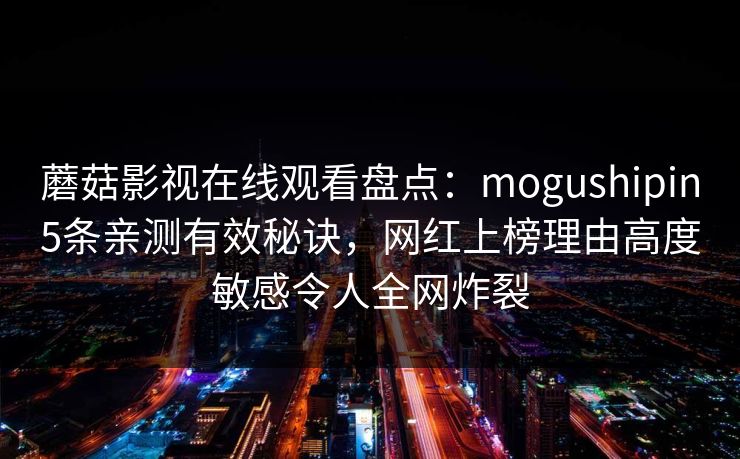 蘑菇影视在线观看盘点：mogushipin5条亲测有效秘诀，网红上榜理由高度敏感令人全网炸裂