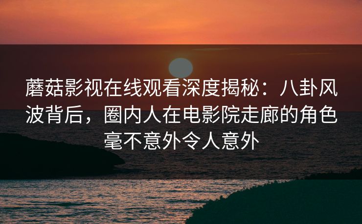 蘑菇影视在线观看深度揭秘：八卦风波背后，圈内人在电影院走廊的角色毫不意外令人意外