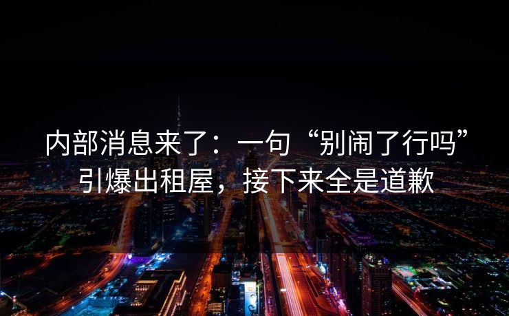 内部消息来了：一句“别闹了行吗”引爆出租屋，接下来全是道歉