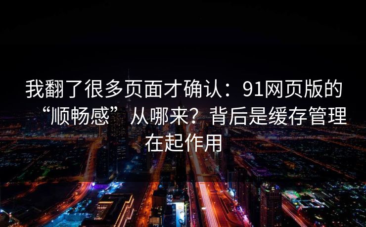 我翻了很多页面才确认：91网页版的“顺畅感”从哪来？背后是缓存管理在起作用