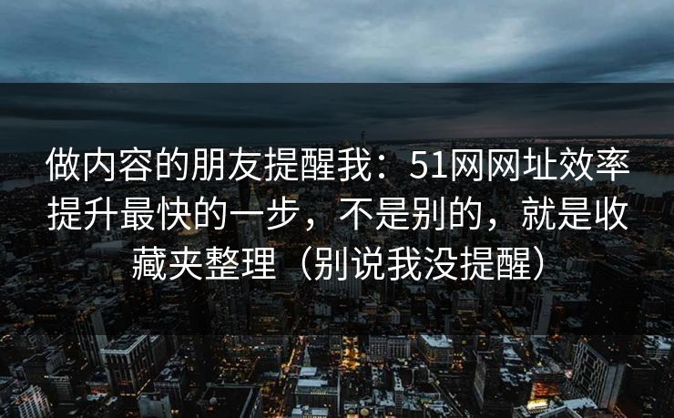 做内容的朋友提醒我：51网网址效率提升最快的一步，不是别的，就是收藏夹整理（别说我没提醒）