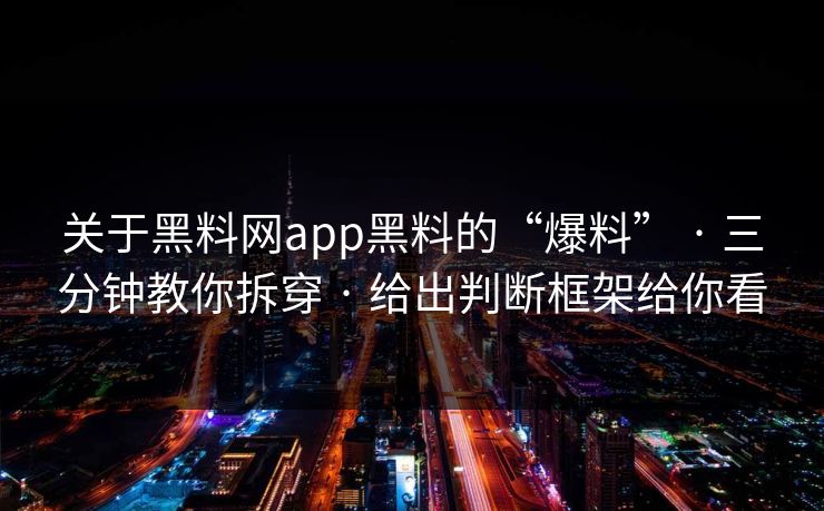 关于黑料网app黑料的“爆料” · 三分钟教你拆穿 · 给出判断框架给你看