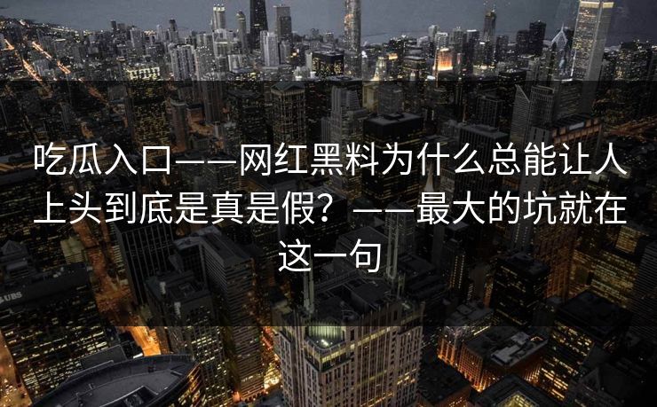 吃瓜入口——网红黑料为什么总能让人上头到底是真是假?——最大的坑就在这一句 吃瓜入口——网红黑料为什么总能让人上头到底是真是假?——最大的坑就在这一句