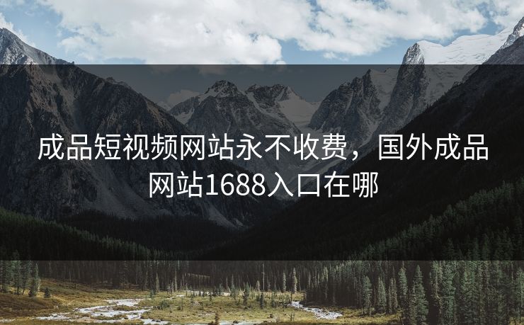 成品短视频网站永不收费，国外成品网站1688入口在哪
