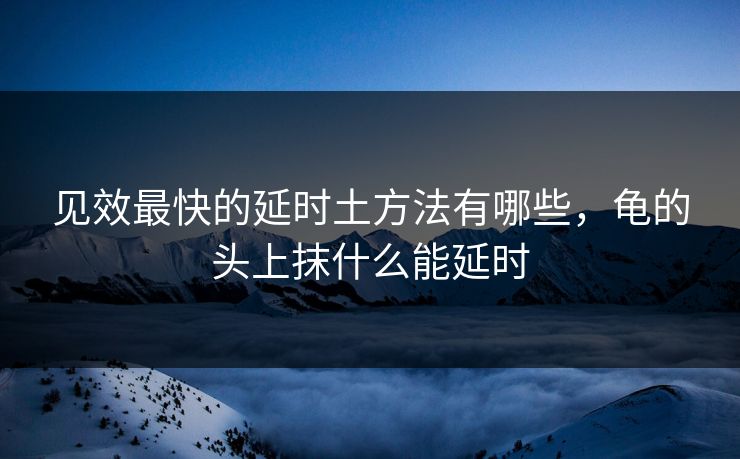 见效最快的延时土方法有哪些，龟的头上抹什么能延时