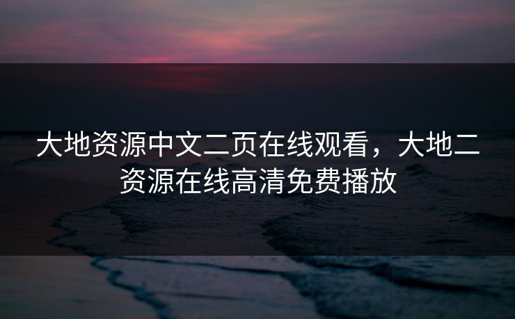 大地资源中文二页在线观看，大地二资源在线高清免费播放