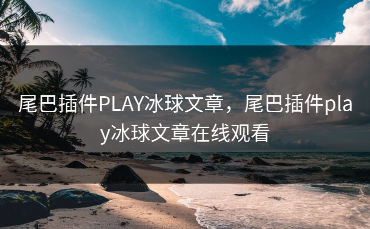 尾巴插件PLAY冰球文章,尾巴插件play冰球文章在线观看