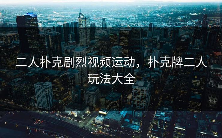 二人扑克剧烈视频运动,扑克牌二人玩法大全