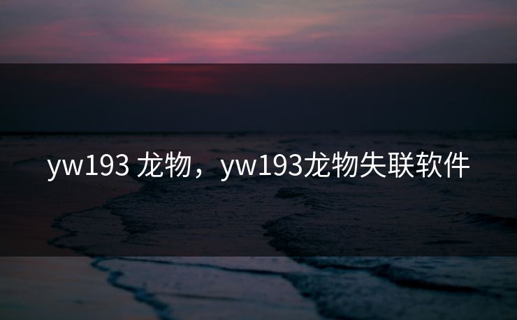 yw193 龙物，yw193龙物失联软件