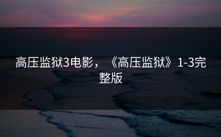 高压监狱3电影，《高压监狱》1-3完整版