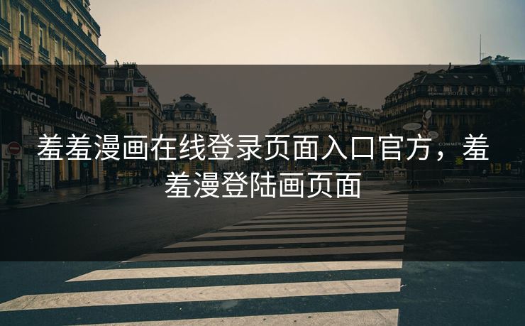 羞羞漫画在线登录页面入口官方,羞羞漫登陆画页面