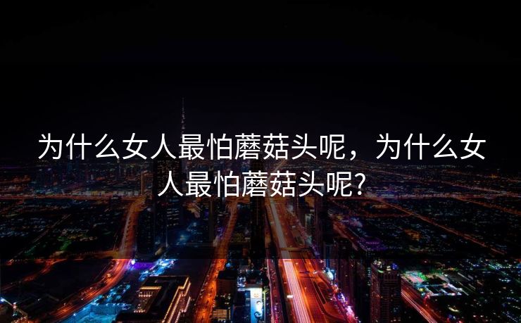 为什么女人最怕蘑菇头呢,为什么女人最怕蘑菇头呢?