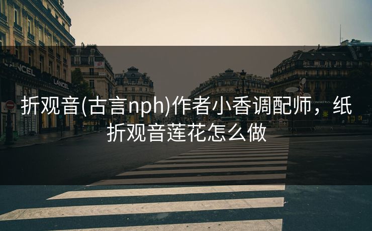 折观音(古言nph)作者小香调配师,纸折观音莲花怎么做