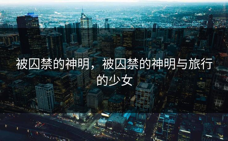 被囚禁的神明,被囚禁的神明与旅行的少女 被囚禁的神明,被囚禁的神明与旅行的少女