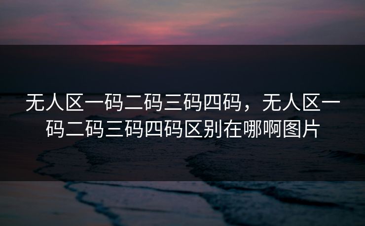 无人区一码二码三码四码,无人区一码二码三码四码区别在哪啊图片 无人区一码二码三码四码,无人区一码二码三码四码区别在哪啊图片