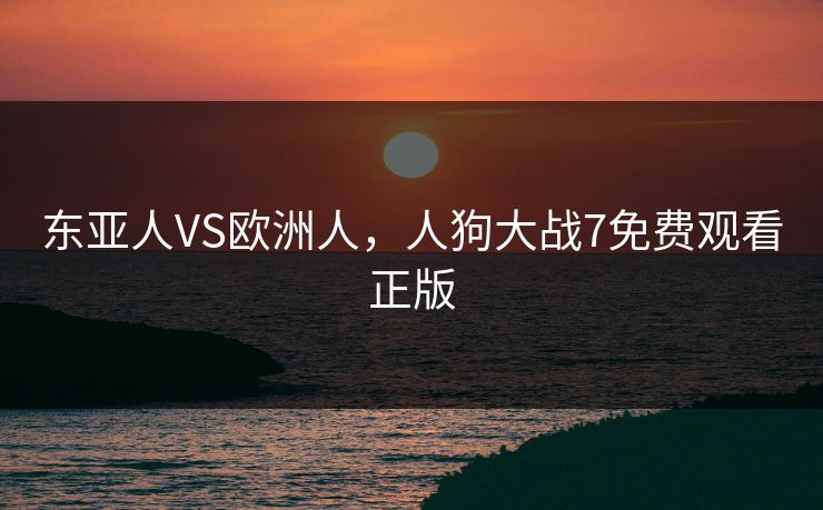 东亚人VS欧洲人,人狗大战7免费观看正版
