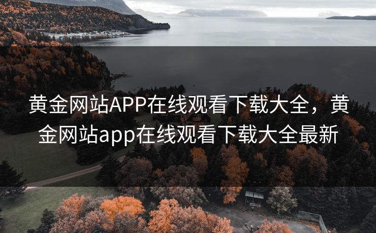 黄金网站APP在线观看下载大全,黄金网站app在线观看下载大全最新 黄金网站APP在线观看下载大全,黄金网站app在线观看下载大全最新