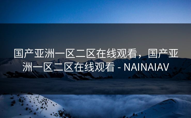 国产亚洲一区二区在线观看，国产亚洲一区二区在线观看 - NAINAIAV