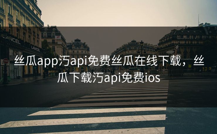 丝瓜app汅api免费丝瓜在线下载,丝瓜下载汅api免费ios 丝瓜app汅api免费丝瓜在线下载,丝瓜下载汅api免费ios