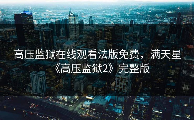 高压监狱在线观看法版免费,满天星《高压监狱2》完整版 高压监狱在线观看法版免费,满天星《高压监狱2》完整版