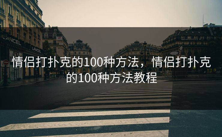情侣打扑克的100种方法，情侣打扑克的100种方法教程