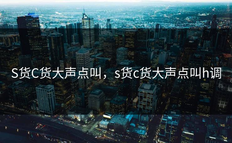 S货C货大声点叫,s货c货大声点叫h调 S货C货大声点叫,s货c货大声点叫h调
