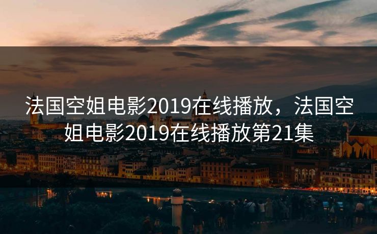 法国空姐电影2019在线播放,法国空姐电影2019在线播放第21集 法国空姐电影2019在线播放,法国空姐电影2019在线播放第21集