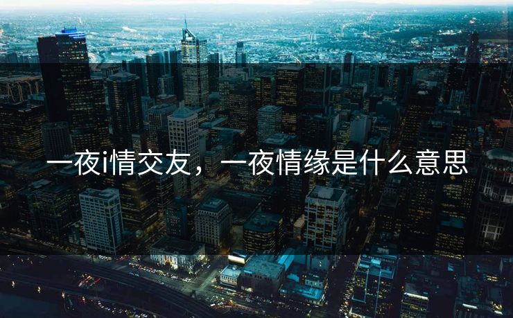 一夜i情交友,一夜情缘是什么意思 一夜i情交友,一夜情缘是什么意思