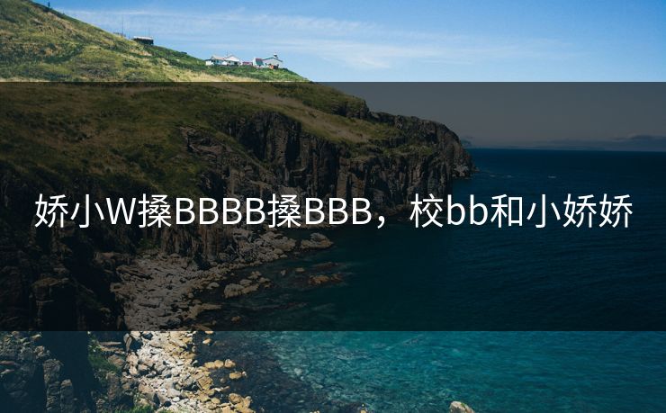 娇小W搡BBBB搡BBB,校bb和小娇娇 娇小W搡BBBB搡BBB,校bb和小娇娇