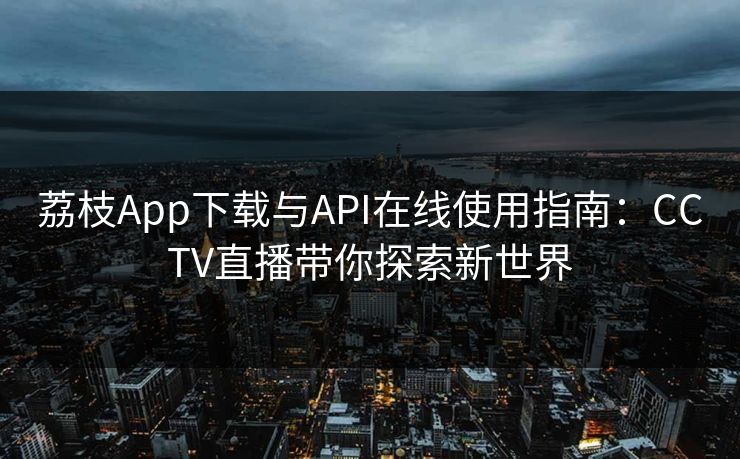 荔枝App下载与API在线使用指南：CCTV直播带你探索新世界