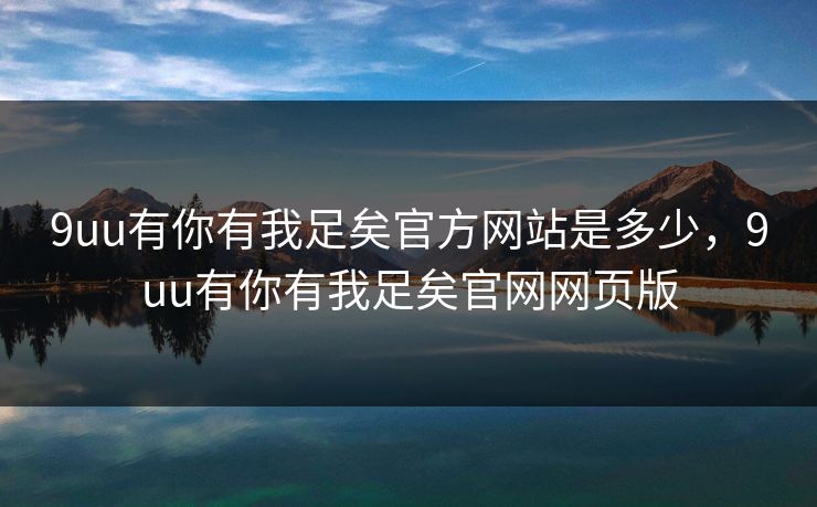 9uu有你有我足矣官方网站是多少,9uu有你有我足矣官网网页版 9uu有你有我足矣官方网站是多少,9uu有你有我足矣官网网页版