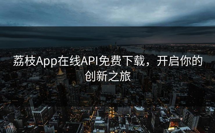荔枝App在线API免费下载，开启你的创新之旅