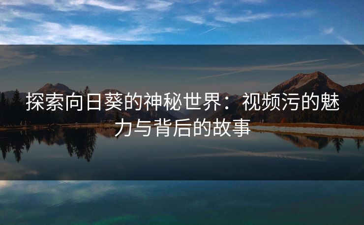 探索向日葵的神秘世界：视频污的魅力与背后的故事