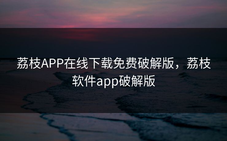 荔枝APP在线下载免费破解版,荔枝软件app破解版 荔枝APP在线下载免费破解版,荔枝软件app破解版