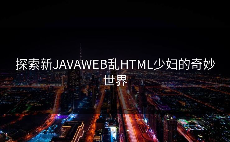 探索新JAVAWEB乱HTML少妇的奇妙世界 探索新JAVAWEB乱HTML少妇的奇妙世界