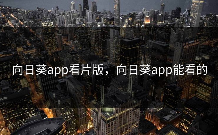 向日葵app看片版,向日葵app能看的 向日葵app看片版,向日葵app能看的