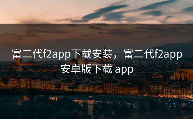 富二代f2app下载安装,富二代f2app安卓版下载 app 富二代f2app下载安装,富二代f2app安卓版下载 app
