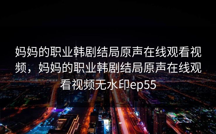 妈妈的职业韩剧结局原声在线观看视频,妈妈的职业韩剧结局原声在线观看视频无水印ep55 妈妈的职业韩剧结局原声在线观看视频,妈妈的职业韩剧结局原声在线观看视频无水印ep55