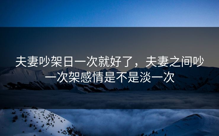 夫妻吵架日一次就好了,夫妻之间吵一次架感情是不是淡一次 夫妻吵架日一次就好了,夫妻之间吵一次架感情是不是淡一次
