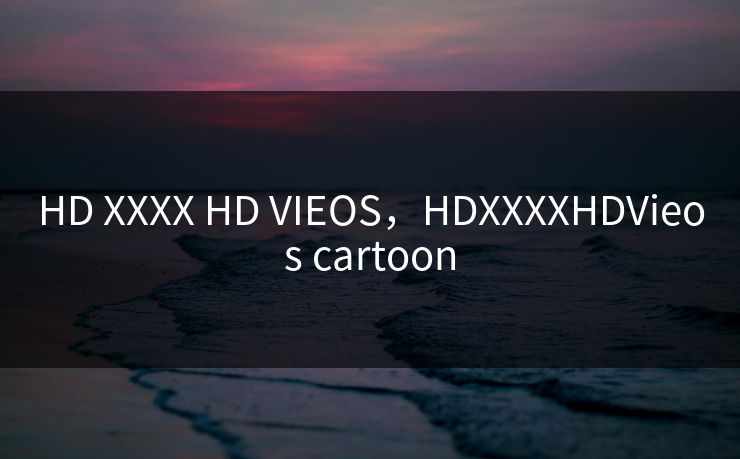HD XXXX HD VIEOS，HDXXXXHDVieos cartoon