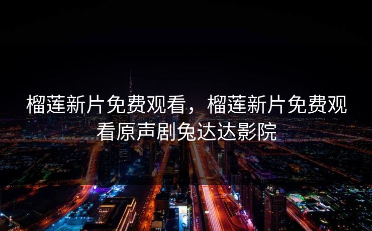 榴莲新片免费观看，榴莲新片免费观看原声剧兔达达影院