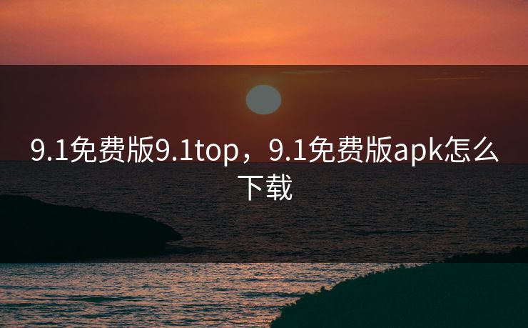 9.1免费版9.1top，9.1免费版apk怎么下载