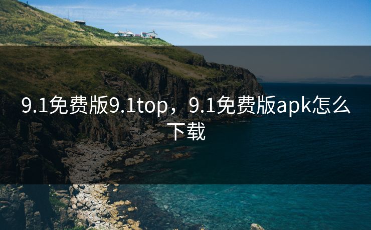 9.1免费版9.1top，9.1免费版apk怎么下载