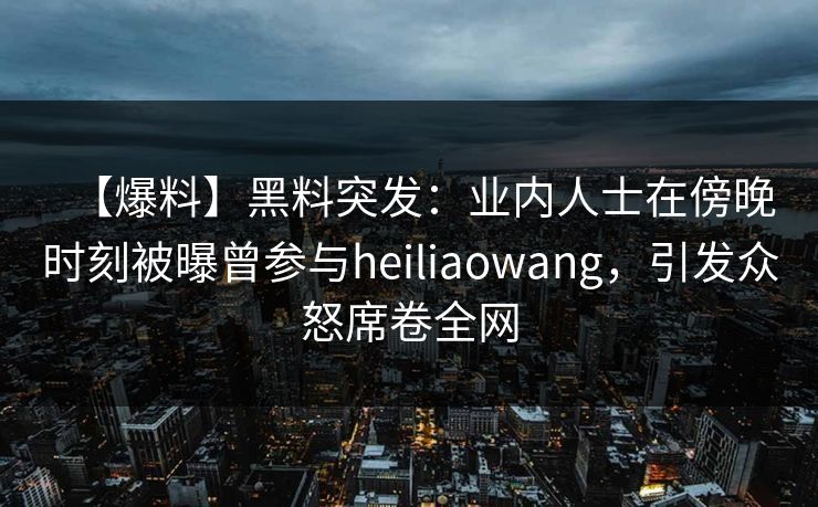 【爆料】黑料突发:业内人士在傍晚时刻被曝曾参与heiliaowang,引发众怒席卷全网 【爆料】黑料突发:业内人士在傍晚时刻被曝曾参与heiliaowang,引发众怒席卷全网