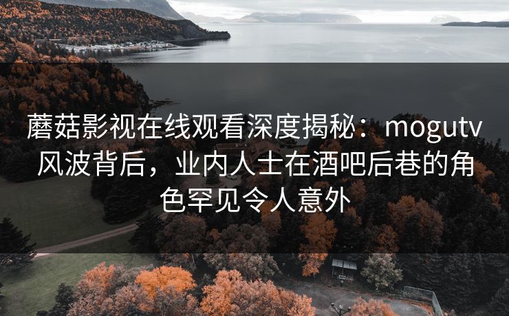 蘑菇影视在线观看深度揭秘:mogutv风波背后,业内人士在酒吧后巷的角色罕见令人意外 蘑菇影视在线观看深度揭秘:mogutv风波背后,业内人士在酒吧后巷的角色罕见令人意外