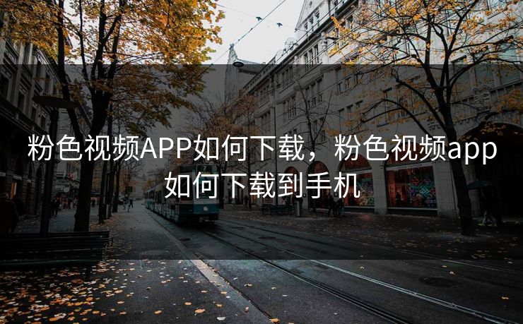 粉色视频APP如何下载，粉色视频app如何下载到手机