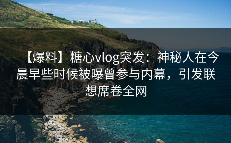 【爆料】糖心vlog突发:神秘人在今晨早些时候被曝曾参与内幕,引发联想席卷全网 【爆料】糖心vlog突发:神秘人在今晨早些时候被曝曾参与内幕,引发联想席卷全网