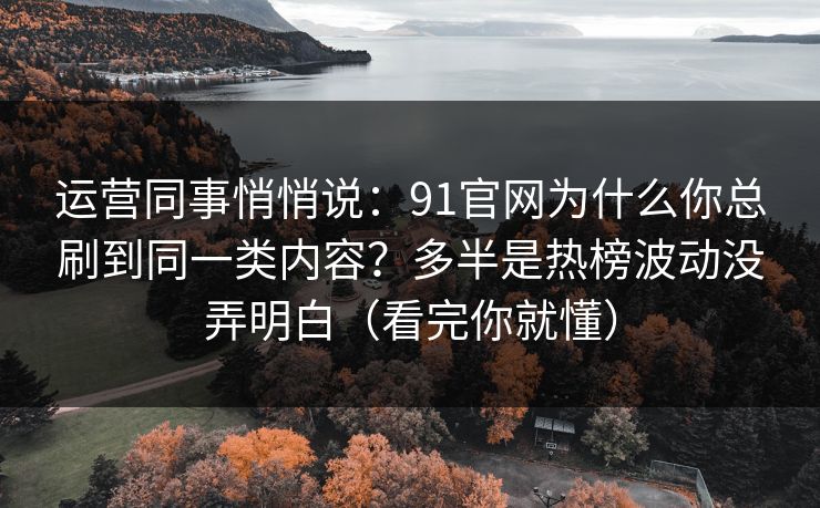 运营同事悄悄说：91官网为什么你总刷到同一类内容？多半是热榜波动没弄明白（看完你就懂）